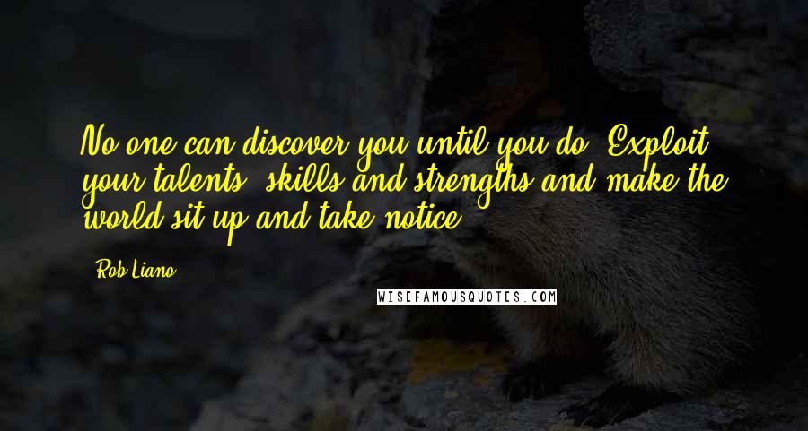 Rob Liano Quotes: No one can discover you until you do. Exploit your talents, skills and strengths and make the world sit up and take notice.