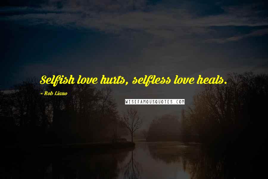 Rob Liano Quotes: Selfish love hurts, selfless love heals.