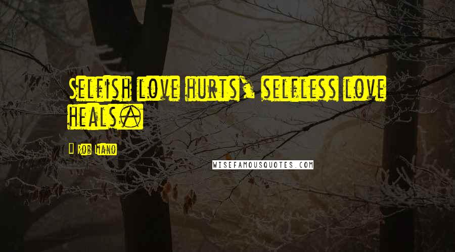 Rob Liano Quotes: Selfish love hurts, selfless love heals.