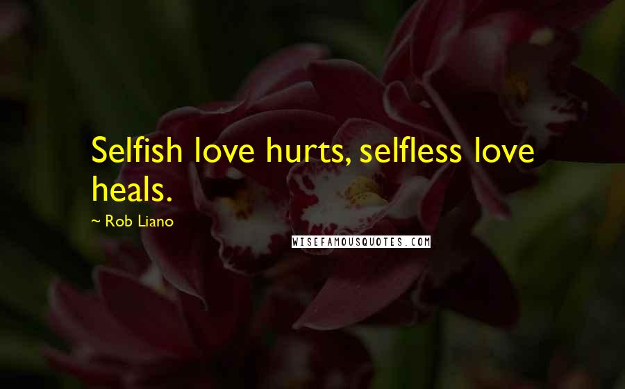 Rob Liano Quotes: Selfish love hurts, selfless love heals.