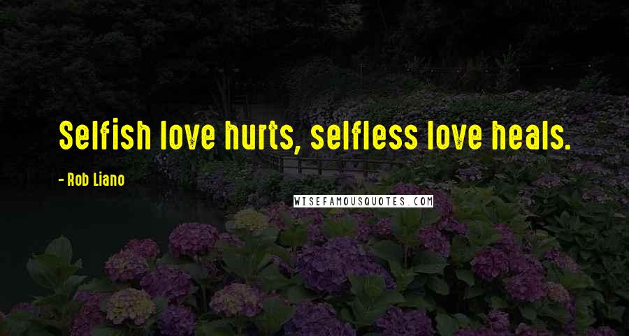 Rob Liano Quotes: Selfish love hurts, selfless love heals.