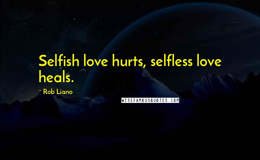 Rob Liano Quotes: Selfish love hurts, selfless love heals.