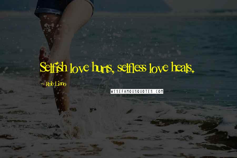 Rob Liano Quotes: Selfish love hurts, selfless love heals.