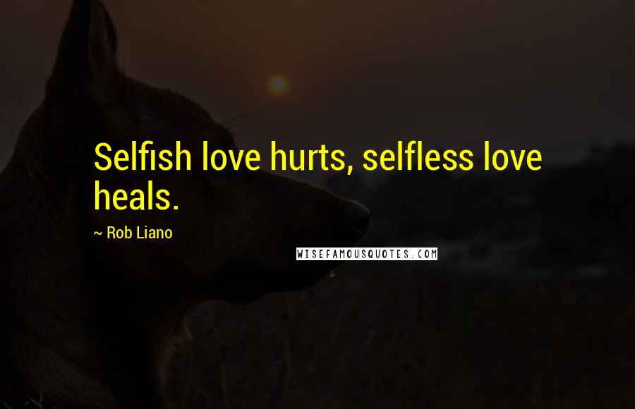 Rob Liano Quotes: Selfish love hurts, selfless love heals.