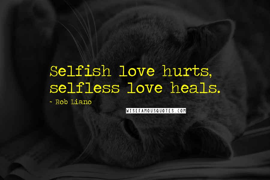 Rob Liano Quotes: Selfish love hurts, selfless love heals.
