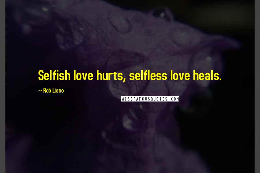 Rob Liano Quotes: Selfish love hurts, selfless love heals.