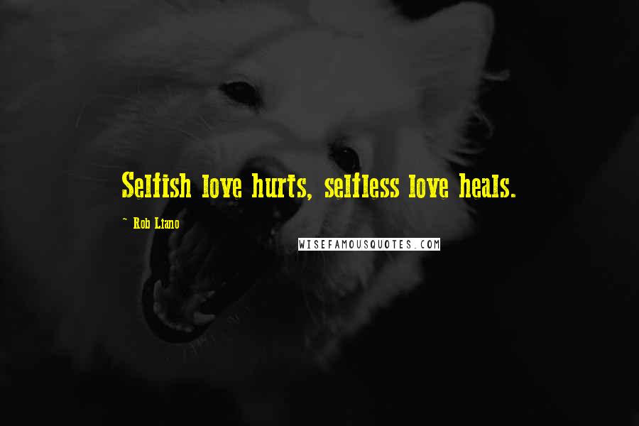 Rob Liano Quotes: Selfish love hurts, selfless love heals.