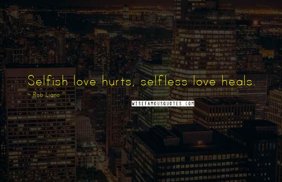 Rob Liano Quotes: Selfish love hurts, selfless love heals.