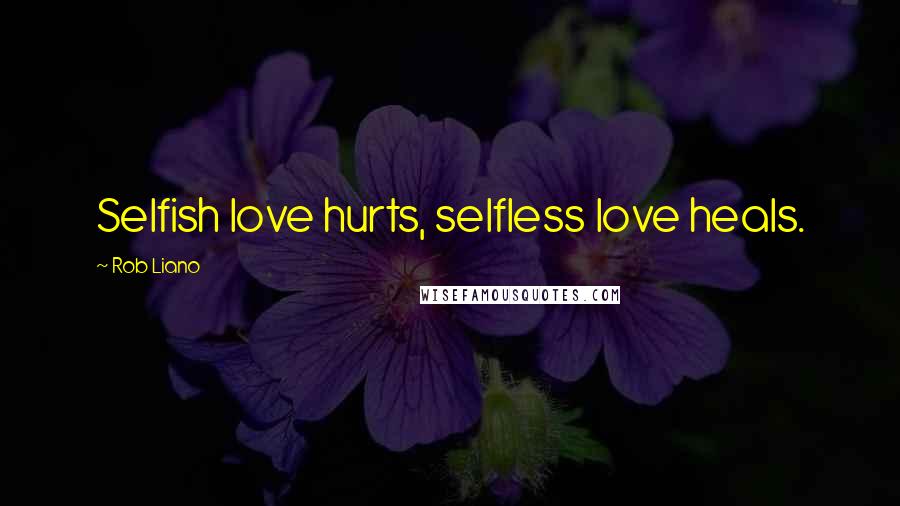 Rob Liano Quotes: Selfish love hurts, selfless love heals.