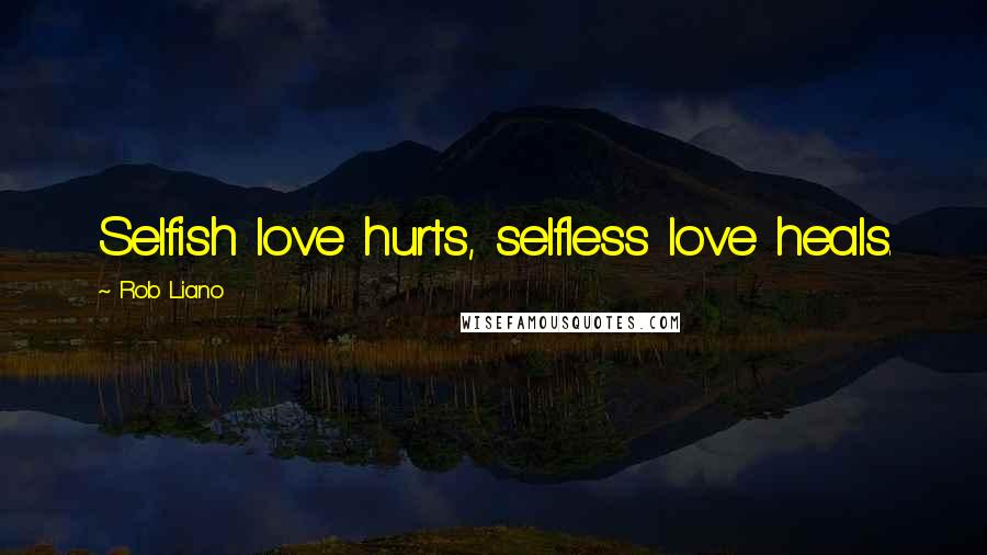 Rob Liano Quotes: Selfish love hurts, selfless love heals.