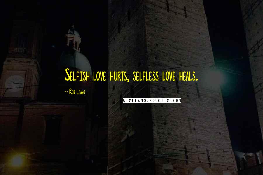 Rob Liano Quotes: Selfish love hurts, selfless love heals.