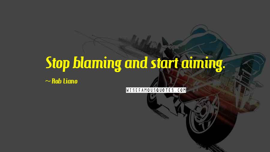 Rob Liano Quotes: Stop blaming and start aiming.