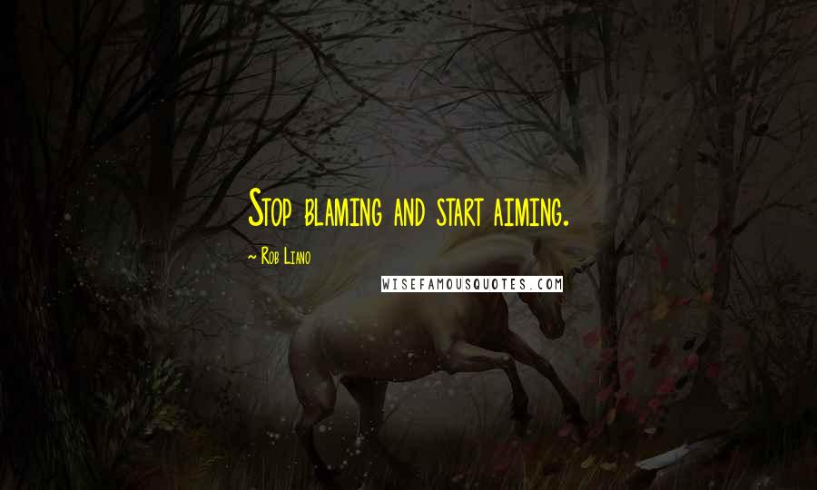 Rob Liano Quotes: Stop blaming and start aiming.