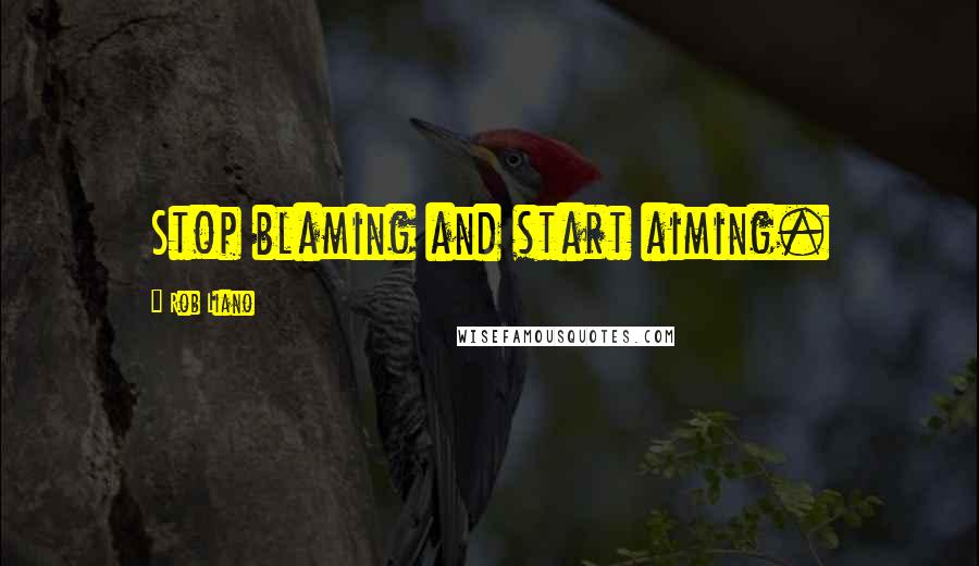 Rob Liano Quotes: Stop blaming and start aiming.