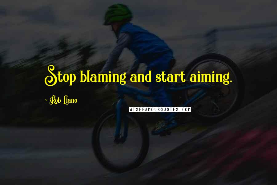 Rob Liano Quotes: Stop blaming and start aiming.