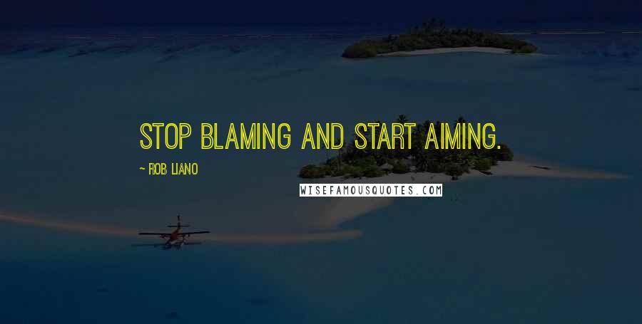 Rob Liano Quotes: Stop blaming and start aiming.