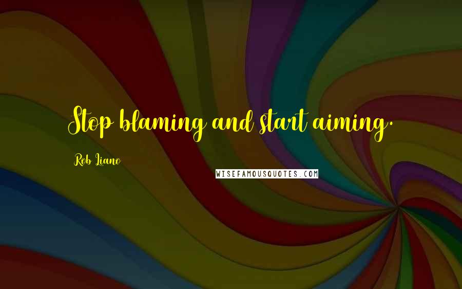 Rob Liano Quotes: Stop blaming and start aiming.