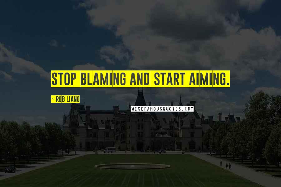 Rob Liano Quotes: Stop blaming and start aiming.