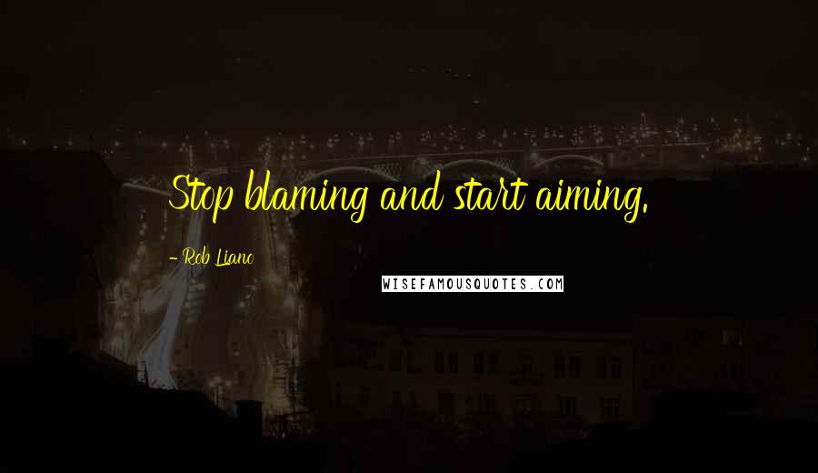 Rob Liano Quotes: Stop blaming and start aiming.