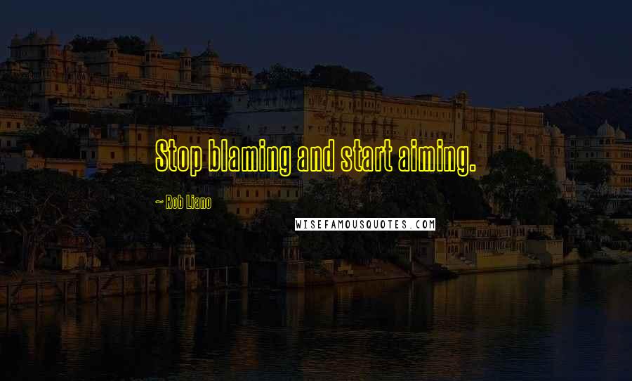 Rob Liano Quotes: Stop blaming and start aiming.