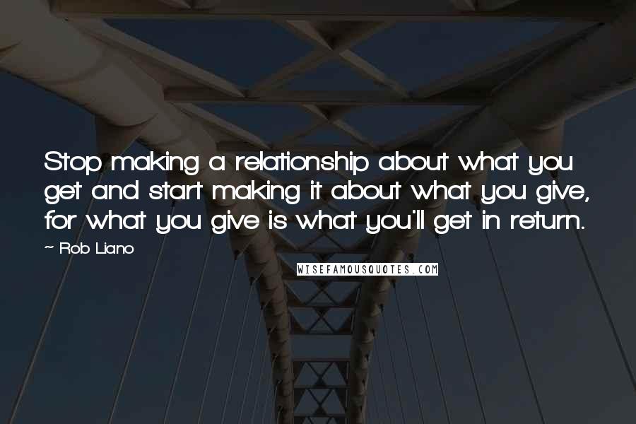 Rob Liano Quotes: Stop making a relationship about what you get and start making it about what you give, for what you give is what you'll get in return.