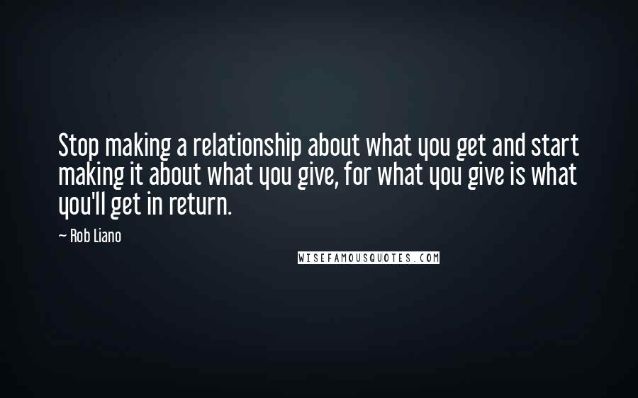 Rob Liano Quotes: Stop making a relationship about what you get and start making it about what you give, for what you give is what you'll get in return.