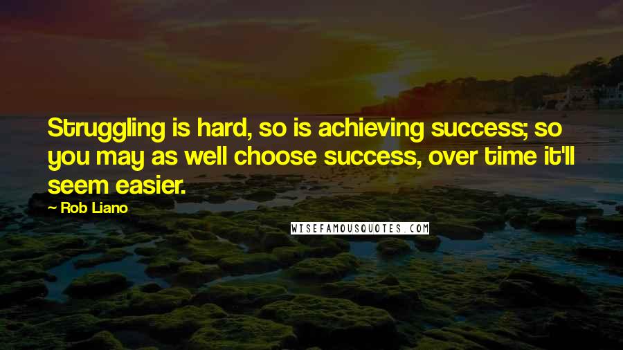 Rob Liano Quotes: Struggling is hard, so is achieving success; so you may as well choose success, over time it'll seem easier.