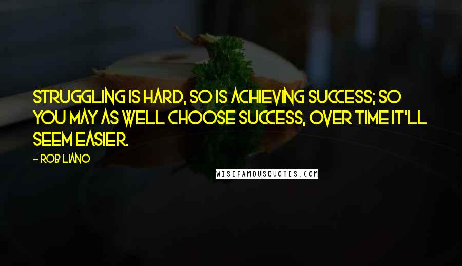 Rob Liano Quotes: Struggling is hard, so is achieving success; so you may as well choose success, over time it'll seem easier.