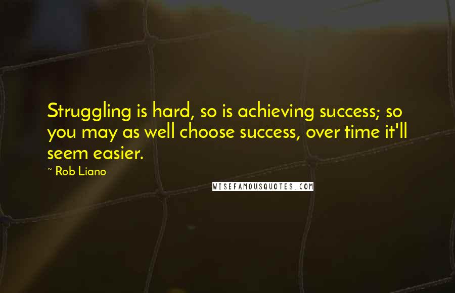 Rob Liano Quotes: Struggling is hard, so is achieving success; so you may as well choose success, over time it'll seem easier.