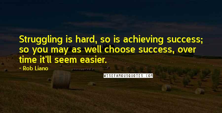 Rob Liano Quotes: Struggling is hard, so is achieving success; so you may as well choose success, over time it'll seem easier.