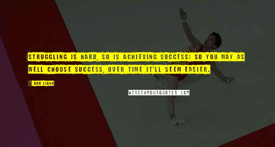 Rob Liano Quotes: Struggling is hard, so is achieving success; so you may as well choose success, over time it'll seem easier.