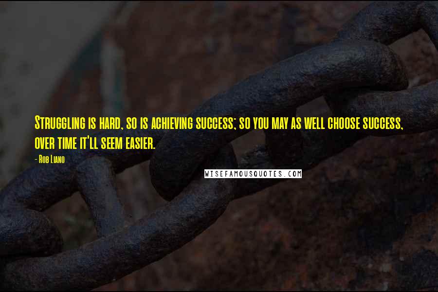 Rob Liano Quotes: Struggling is hard, so is achieving success; so you may as well choose success, over time it'll seem easier.