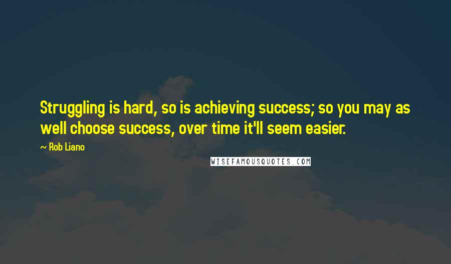 Rob Liano Quotes: Struggling is hard, so is achieving success; so you may as well choose success, over time it'll seem easier.