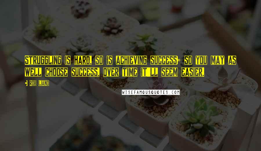 Rob Liano Quotes: Struggling is hard, so is achieving success; so you may as well choose success, over time it'll seem easier.