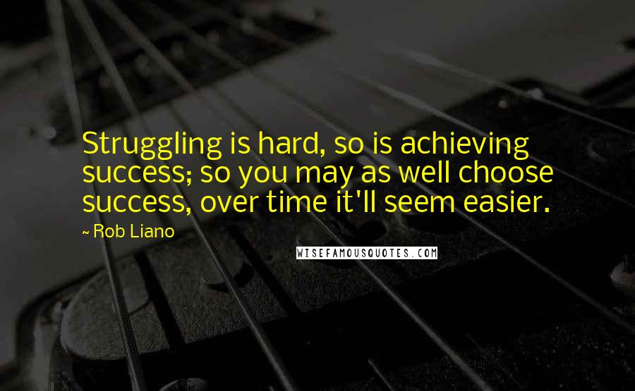 Rob Liano Quotes: Struggling is hard, so is achieving success; so you may as well choose success, over time it'll seem easier.