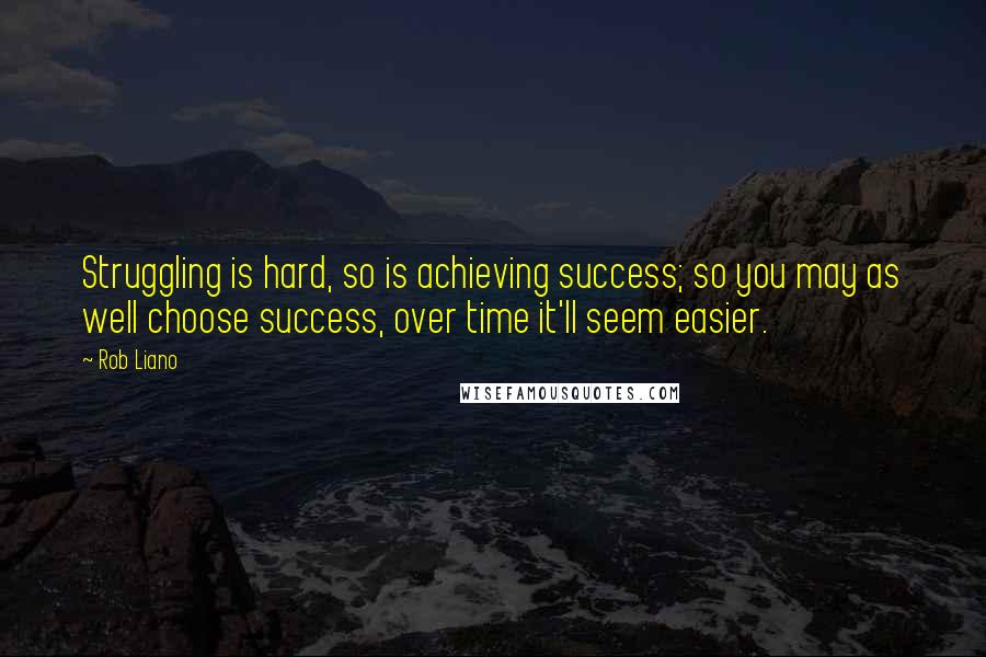 Rob Liano Quotes: Struggling is hard, so is achieving success; so you may as well choose success, over time it'll seem easier.