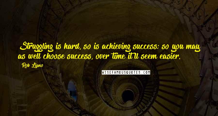 Rob Liano Quotes: Struggling is hard, so is achieving success; so you may as well choose success, over time it'll seem easier.