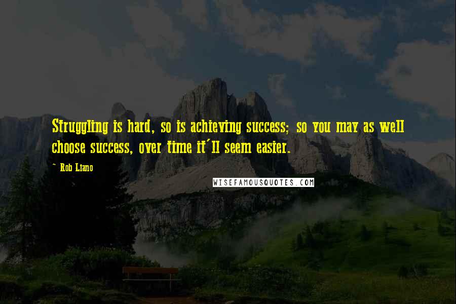 Rob Liano Quotes: Struggling is hard, so is achieving success; so you may as well choose success, over time it'll seem easier.