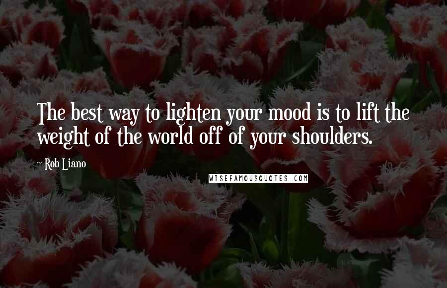 Rob Liano Quotes: The best way to lighten your mood is to lift the weight of the world off of your shoulders.