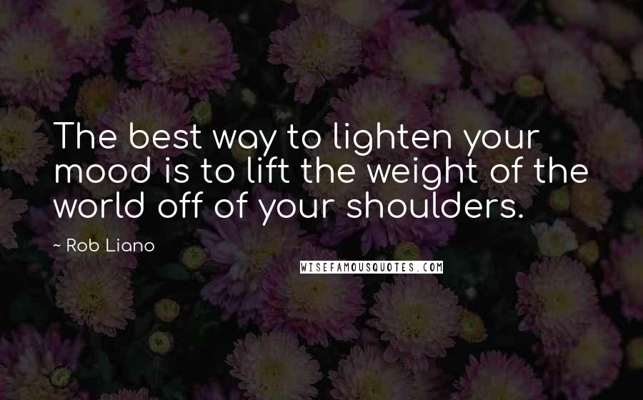 Rob Liano Quotes: The best way to lighten your mood is to lift the weight of the world off of your shoulders.