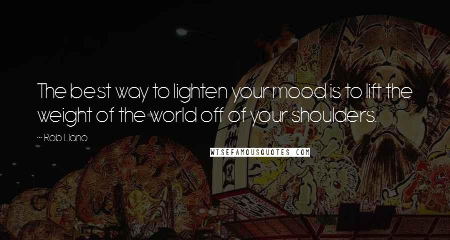 Rob Liano Quotes: The best way to lighten your mood is to lift the weight of the world off of your shoulders.