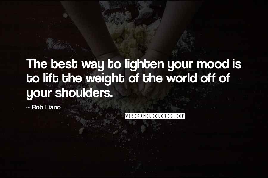 Rob Liano Quotes: The best way to lighten your mood is to lift the weight of the world off of your shoulders.