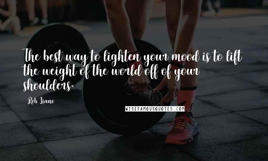 Rob Liano Quotes: The best way to lighten your mood is to lift the weight of the world off of your shoulders.