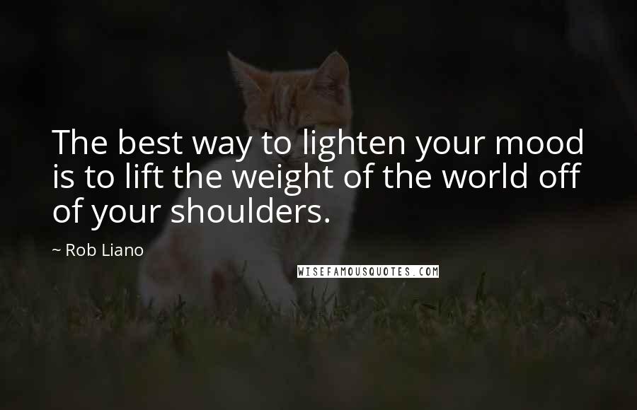 Rob Liano Quotes: The best way to lighten your mood is to lift the weight of the world off of your shoulders.