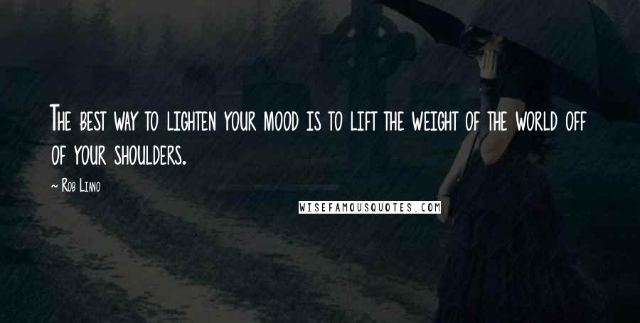 Rob Liano Quotes: The best way to lighten your mood is to lift the weight of the world off of your shoulders.