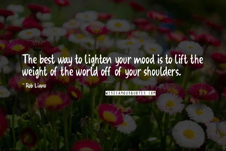 Rob Liano Quotes: The best way to lighten your mood is to lift the weight of the world off of your shoulders.
