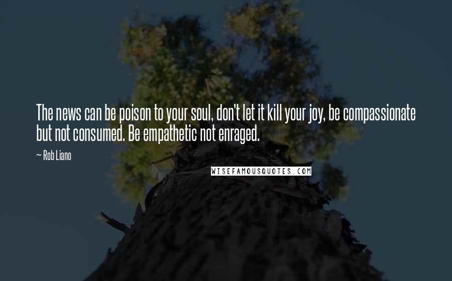 Rob Liano Quotes: The news can be poison to your soul, don't let it kill your joy, be compassionate but not consumed. Be empathetic not enraged.