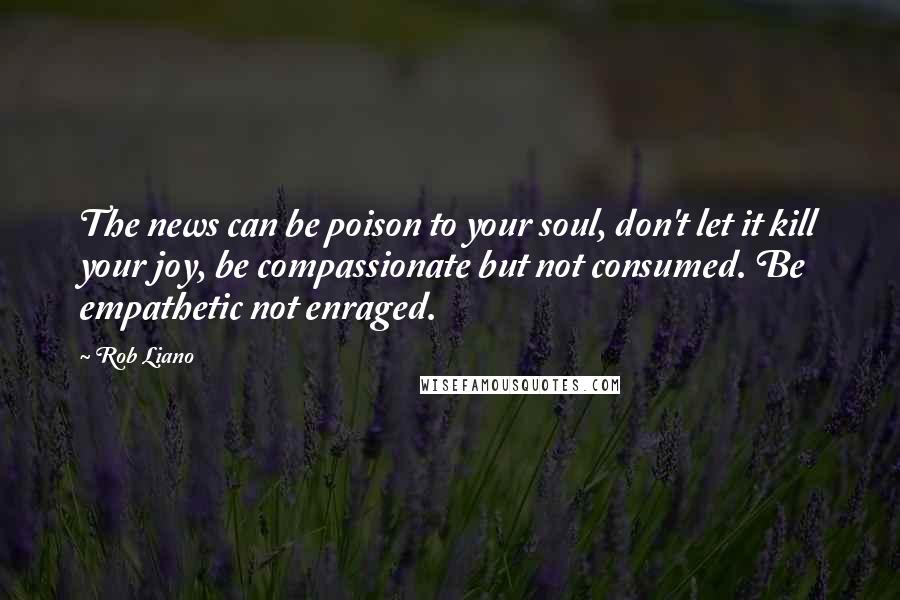 Rob Liano Quotes: The news can be poison to your soul, don't let it kill your joy, be compassionate but not consumed. Be empathetic not enraged.