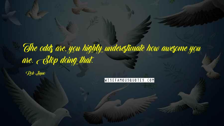 Rob Liano Quotes: The odds are, you highly underestimate how awesome you are. Stop doing that.