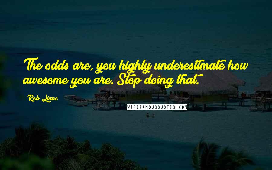 Rob Liano Quotes: The odds are, you highly underestimate how awesome you are. Stop doing that.